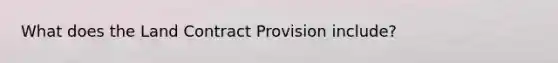 What does the Land Contract Provision include?