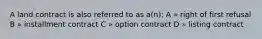 A land contract is also referred to as a(n): A » right of first refusal B » installment contract C » option contract D » listing contract
