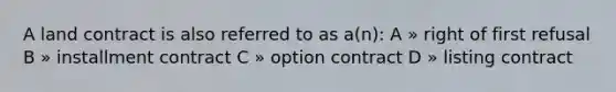 A land contract is also referred to as a(n): A » right of first refusal B » installment contract C » option contract D » listing contract