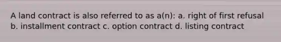 A land contract is also referred to as a(n): a. right of first refusal b. installment contract c. option contract d. listing contract