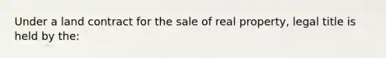 Under a land contract for the sale of real property, legal title is held by the: