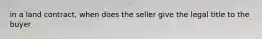 in a land contract, when does the seller give the legal title to the buyer