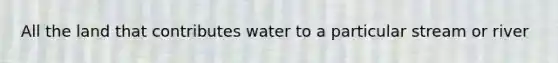 All the land that contributes water to a particular stream or river