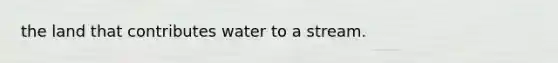the land that contributes water to a stream.
