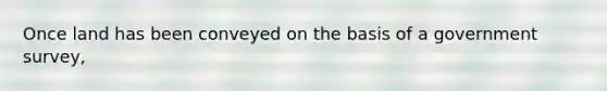 Once land has been conveyed on the basis of a government survey,
