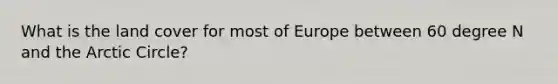 What is the land cover for most of Europe between 60 degree N and the Arctic Circle?