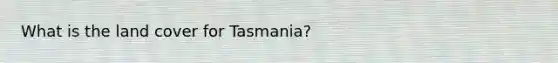 What is the land cover for Tasmania?