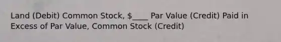 Land (Debit) Common Stock, ____ Par Value (Credit) Paid in Excess of Par Value, Common Stock (Credit)