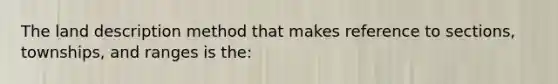 The land description method that makes reference to sections, townships, and ranges is the: