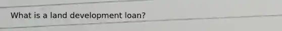 What is a land development loan?