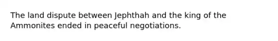 The land dispute between Jephthah and the king of the Ammonites ended in peaceful negotiations.