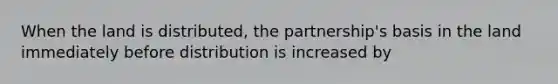 When the land is​ distributed, the​ partnership's basis in the land immediately before distribution is increased by