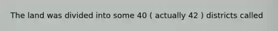 The land was divided into some 40 ( actually 42 ) districts called