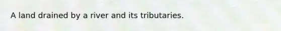 A land drained by a river and its tributaries.
