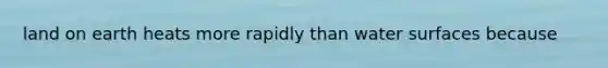 land on earth heats more rapidly than water surfaces because