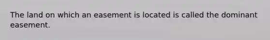 The land on which an easement is located is called the dominant easement.