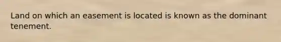 Land on which an easement is located is known as the dominant tenement.