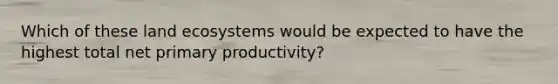 Which of these land ecosystems would be expected to have the highest total net primary productivity?