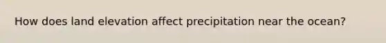 How does land elevation affect precipitation near the ocean?