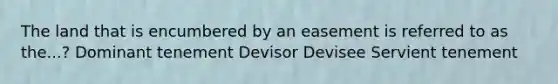 The land that is encumbered by an easement is referred to as the...? Dominant tenement Devisor Devisee Servient tenement