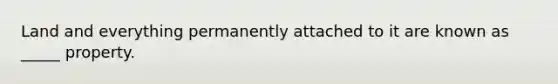 Land and everything permanently attached to it are known as _____ property.