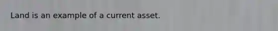 Land is an example of a current asset.
