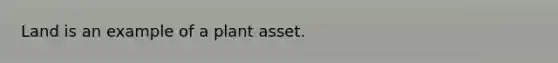 Land is an example of a plant asset.