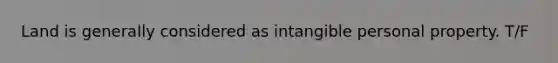 Land is generally considered as intangible personal property. T/F