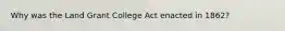 Why was the Land Grant College Act enacted in 1862?