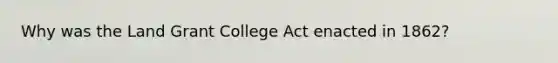 Why was the Land Grant College Act enacted in 1862?