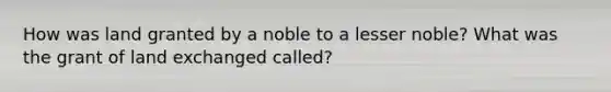 How was land granted by a noble to a lesser noble? What was the grant of land exchanged called?