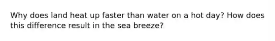 Why does land heat up faster than water on a hot day? How does this difference result in the sea breeze?