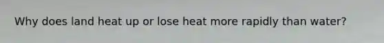 Why does land heat up or lose heat more rapidly than water?