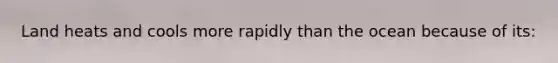 Land heats and cools more rapidly than the ocean because of its: