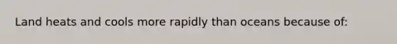 Land heats and cools more rapidly than oceans because of: