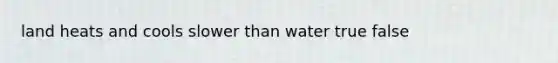 land heats and cools slower than water true false