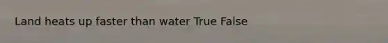 Land heats up faster than water True False