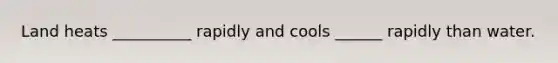 Land heats __________ rapidly and cools ______ rapidly than water.