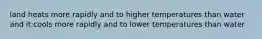 land heats more rapidly and to higher temperatures than water and it cools more rapidly and to lower temperatures than water