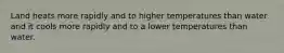 Land heats more rapidly and to higher temperatures than water and it cools more rapidly and to a lower temperatures than water.