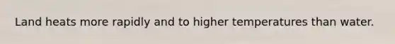 Land heats more rapidly and to higher temperatures than water.