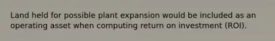 Land held for possible plant expansion would be included as an operating asset when computing return on investment (ROI).