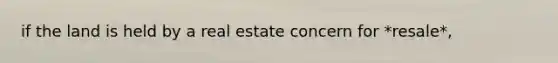 if the land is held by a real estate concern for *resale*,