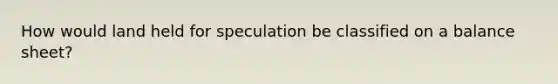 How would land held for speculation be classified on a balance sheet?