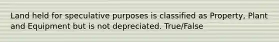 Land held for speculative purposes is classified as Property, Plant and Equipment but is not depreciated. True/False