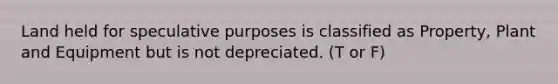 Land held for speculative purposes is classified as Property, Plant and Equipment but is not depreciated. (T or F)