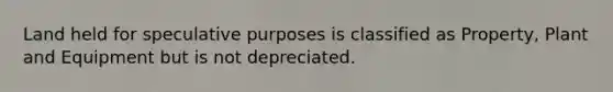 Land held for speculative purposes is classified as Property, Plant and Equipment but is not depreciated.