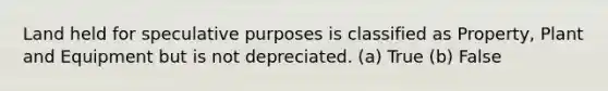 Land held for speculative purposes is classified as Property, Plant and Equipment but is not depreciated. (a) True (b) False