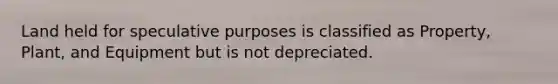 Land held for speculative purposes is classified as Property, Plant, and Equipment but is not depreciated.