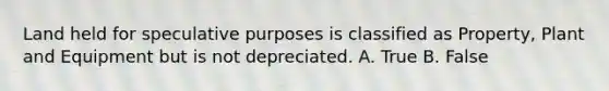 Land held for speculative purposes is classified as Property, Plant and Equipment but is not depreciated. A. True B. False